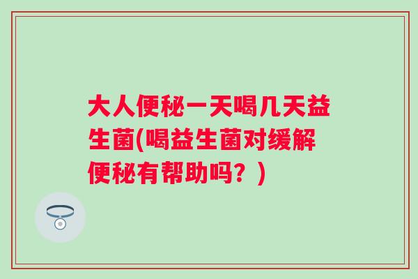 大人便秘一天喝几天益生菌(喝益生菌对缓解便秘有帮助吗？)