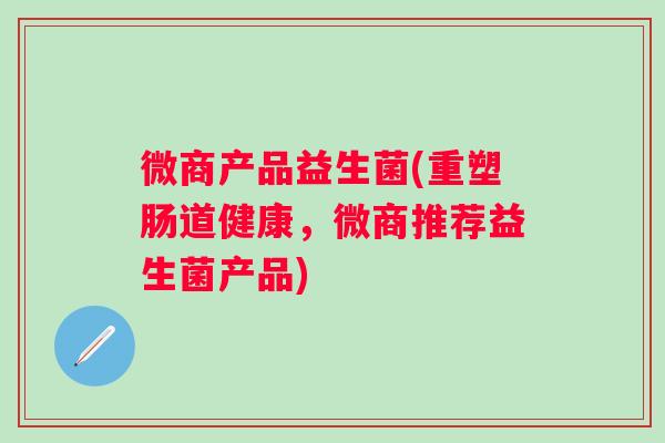 微商产品益生菌(重塑肠道健康，微商推荐益生菌产品)