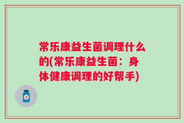 常乐康益生菌调理什么的(常乐康益生菌:身体健康调理的好帮手) 常乐康益生菌调理什么的(常乐康益生菌:身体健康调理的好帮手)