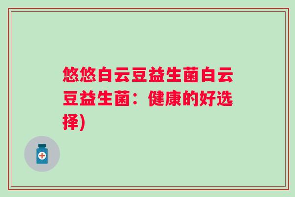 悠悠白云豆益生菌白云豆益生菌:健康的好选择) 悠悠白云豆益生菌白云豆益生菌:健康的好选择)