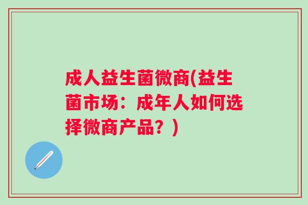 成人益生菌微商(益生菌市场:成年人如何选择微商产品?) 成人益生菌微商(益生菌市场:成年人如何选择微商产品?)