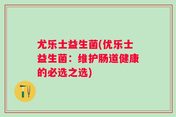 尤乐士益生菌(优乐士益生菌：维护肠道健康的必选之选)
