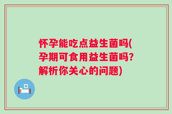 怀孕能吃点益生菌吗(孕期可食用益生菌吗?解析你关心的问题) 怀孕能吃点益生菌吗(孕期可食用益生菌吗?解析你关心的问题)