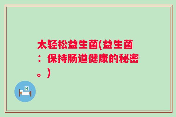太轻松益生菌(益生菌:保持肠道健康的秘密。) 太轻松益生菌(益生菌:保持肠道健康的秘密。)
