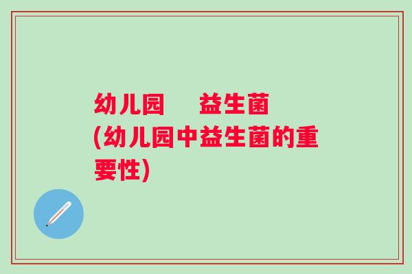 幼儿园 益生菌(幼儿园中益生菌的重要性) 幼儿园 益生菌(幼儿园中益生菌的重要性)
