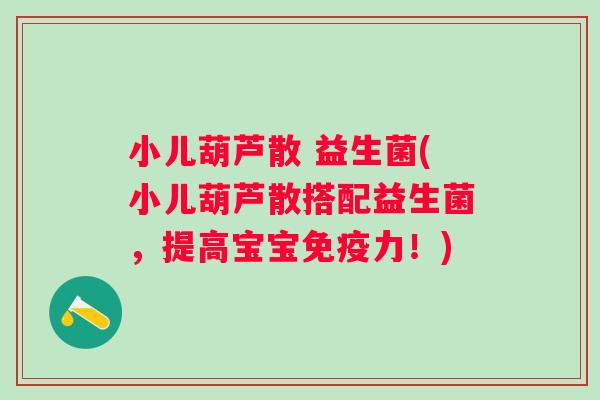 小儿葫芦散 益生菌(小儿葫芦散搭配益生菌，提高宝宝免疫力！)