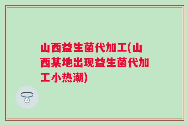 山西益生菌代加工(山西某地出现益生菌代加工小热潮) 山西益生菌代加工(山西某地出现益生菌代加工小热潮)