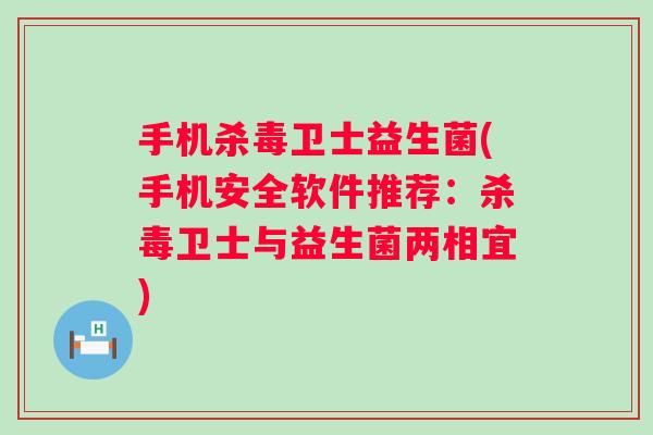 手机杀毒卫士益生菌(手机安全软件推荐:杀毒卫士与益生菌两相宜) 手机杀毒卫士益生菌(手机安全软件推荐:杀毒卫士与益生菌两相宜)