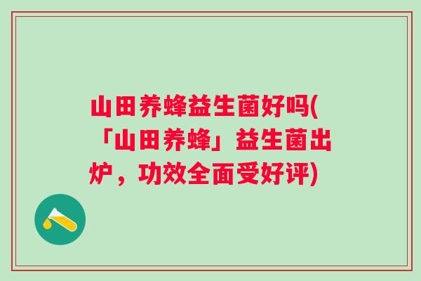 山田养蜂益生菌好吗(「山田养蜂」益生菌出炉,功效全面受好评) 山田养蜂益生菌好吗(「山田养蜂」益生菌出炉,功效全面受好评)