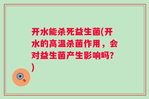 开水能杀死益生菌(开水的高温杀菌作用,会对益生菌产生影响吗?) 开水能杀死益生菌(开水的高温杀菌作用,会对益生菌产生影响吗?)