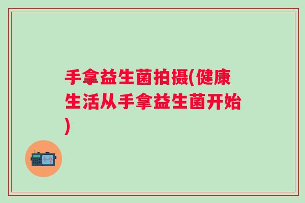 手拿益生菌拍摄(健康生活从手拿益生菌开始) 手拿益生菌拍摄(健康生活从手拿益生菌开始)
