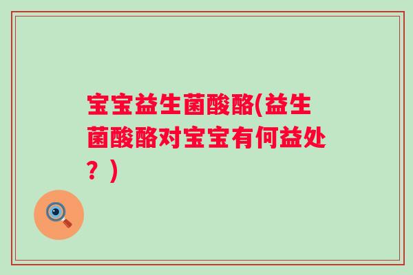 宝宝益生菌酸酪(益生菌酸酪对宝宝有何益处?) 宝宝益生菌酸酪(益生菌酸酪对宝宝有何益处?)