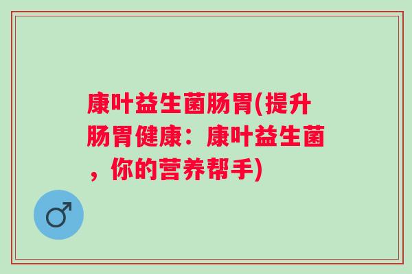 康叶益生菌肠胃(提升肠胃健康:康叶益生菌,你的营养帮手) 康叶益生菌肠胃(提升肠胃健康:康叶益生菌,你的营养帮手)