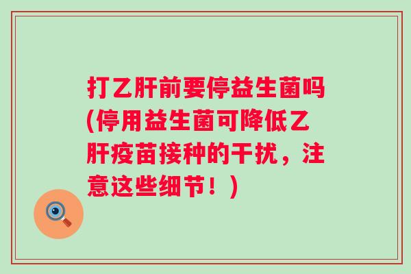 打前要停益生菌吗(停用益生菌可降低疫苗接种的干扰,注意这些细节!) 打前要停益生菌吗(停用益生菌可降低疫苗接种的干扰,注意这些细节!)