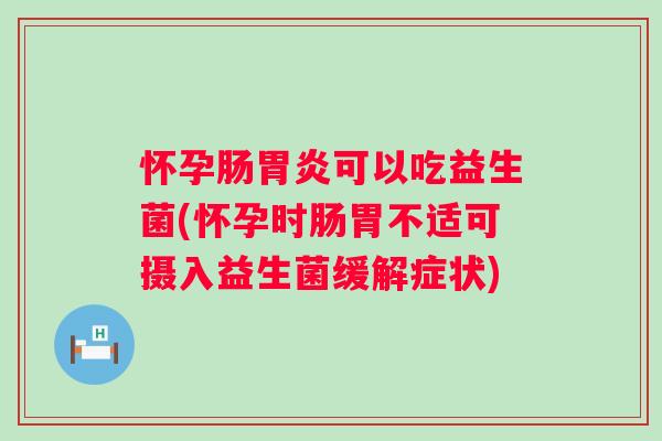 怀孕肠胃炎可以吃益生菌(怀孕时肠胃不适可摄入益生菌缓解症状)