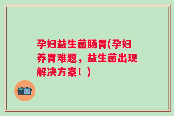 孕妇益生菌肠胃(孕妇养胃难题,益生菌出现解决方案!) 孕妇益生菌肠胃(孕妇养胃难题,益生菌出现解决方案!)
