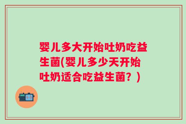 婴儿多大开始吐奶吃益生菌(婴儿多少天开始吐奶适合吃益生菌？)