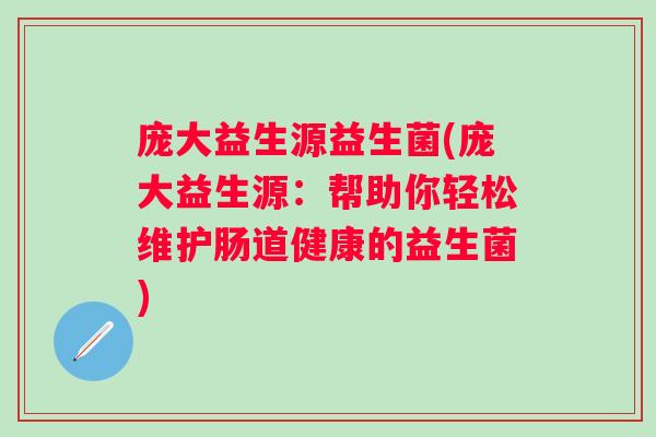 庞大益生源益生菌(庞大益生源：帮助你轻松维护肠道健康的益生菌)