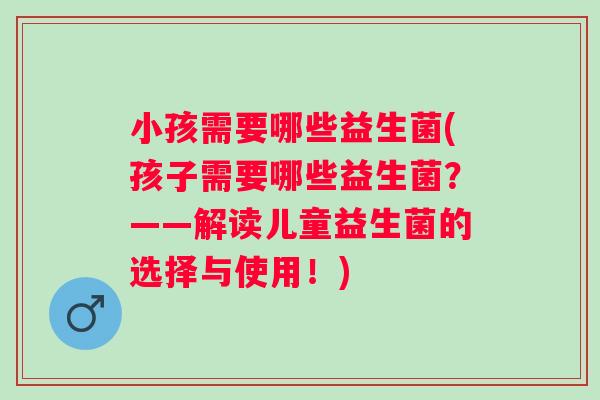小孩需要哪些益生菌(孩子需要哪些益生菌？——解读儿童益生菌的选择与使用！)