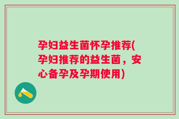 孕妇益生菌怀孕推荐(孕妇推荐的益生菌,安心备孕及孕期使用) 孕妇益生菌怀孕推荐(孕妇推荐的益生菌,安心备孕及孕期使用)