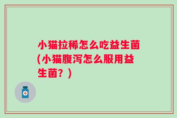 小猫拉稀怎么吃益生菌(小猫怎么服用益生菌？)