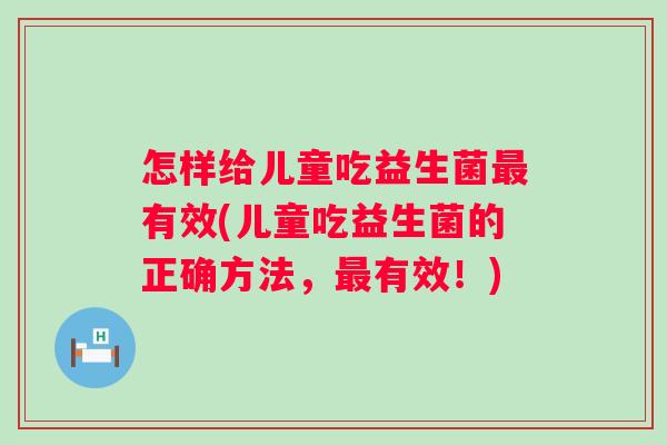 怎样给儿童吃益生菌有效(儿童吃益生菌的正确方法,有效!) 怎样给儿童吃益生菌有效(儿童吃益生菌的正确方法,有效!)
