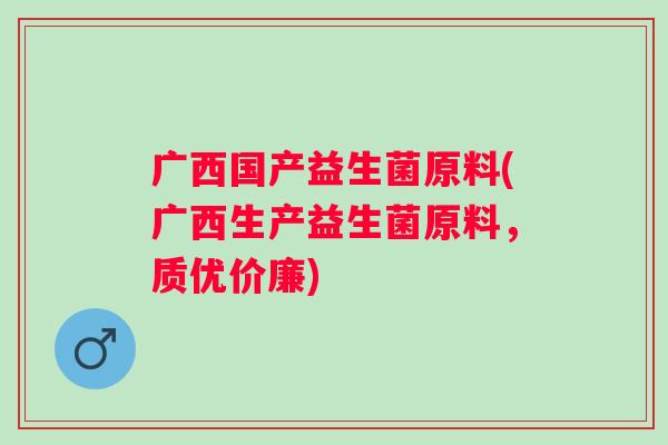 广西国产益生菌原料(广西生产益生菌原料，质优价廉)