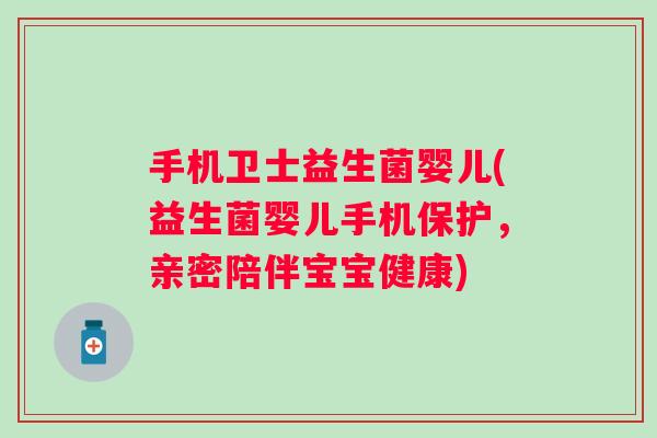 手机卫士益生菌婴儿(益生菌婴儿手机保护,亲密陪伴宝宝健康) 手机卫士益生菌婴儿(益生菌婴儿手机保护,亲密陪伴宝宝健康)