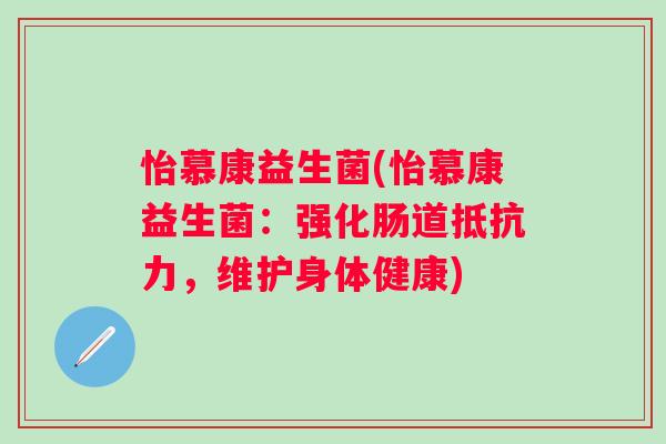怡慕康益生菌(怡慕康益生菌:强化肠道,维护身体健康) 怡慕康益生菌(怡慕康益生菌:强化肠道,维护身体健康)