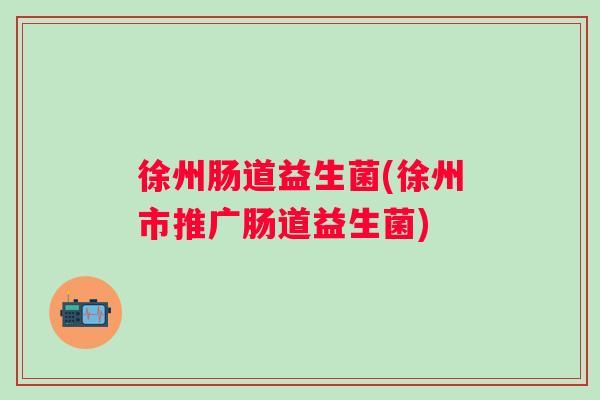 徐州肠道益生菌(徐州市推广肠道益生菌) 徐州肠道益生菌(徐州市推广肠道益生菌)