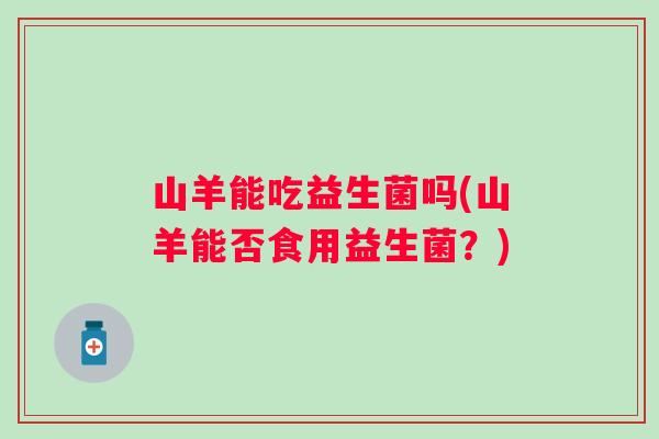 山羊能吃益生菌吗(山羊能否食用益生菌？)