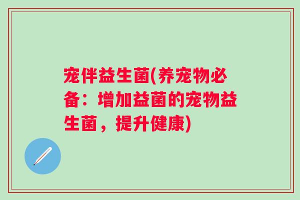 宠伴益生菌(养宠物必备:增加益菌的宠物益生菌,提升健康) 宠伴益生菌(养宠物必备:增加益菌的宠物益生菌,提升健康)