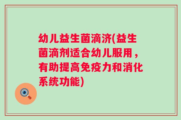 幼儿益生菌滴济(益生菌滴剂适合幼儿服用，有助提高免疫力和消化系统功能)