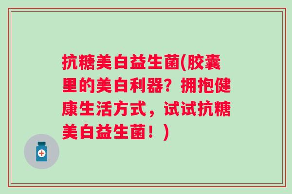 抗糖美白益生菌(胶囊里的美白利器?拥抱健康生活方式,试试抗糖美白益生菌!) 抗糖美白益生菌(胶囊里的美白利器?拥抱健康生活方式,试试抗糖美白益生菌!)