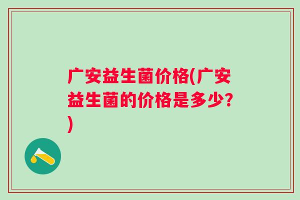 广安益生菌价格(广安益生菌的价格是多少?) 广安益生菌价格(广安益生菌的价格是多少?)