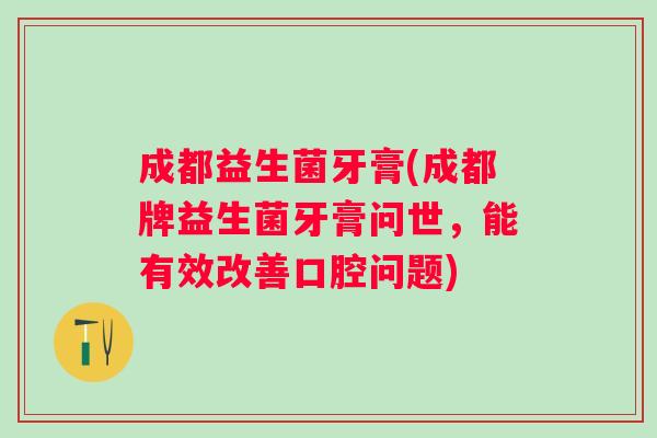 成都益生菌牙膏(成都牌益生菌牙膏问世，能有效改善口腔问题)