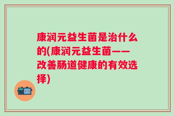 康润元益生菌是什么的(康润元益生菌——改善肠道健康的有效选择) 康润元益生菌是什么的(康润元益生菌——改善肠道健康的有效选择)