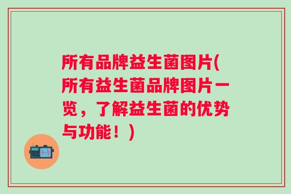 所有品牌益生菌图片(所有益生菌品牌图片一览，了解益生菌的优势与功能！)