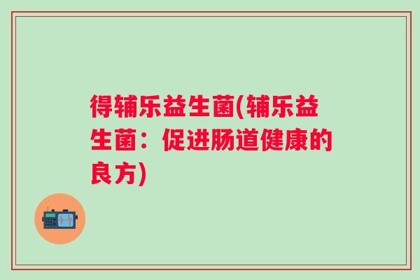 得辅乐益生菌(辅乐益生菌:促进肠道健康的良方) 得辅乐益生菌(辅乐益生菌:促进肠道健康的良方)