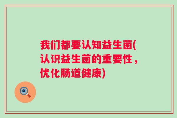 我们都要认知益生菌(认识益生菌的重要性,优化肠道健康) 我们都要认知益生菌(认识益生菌的重要性,优化肠道健康)