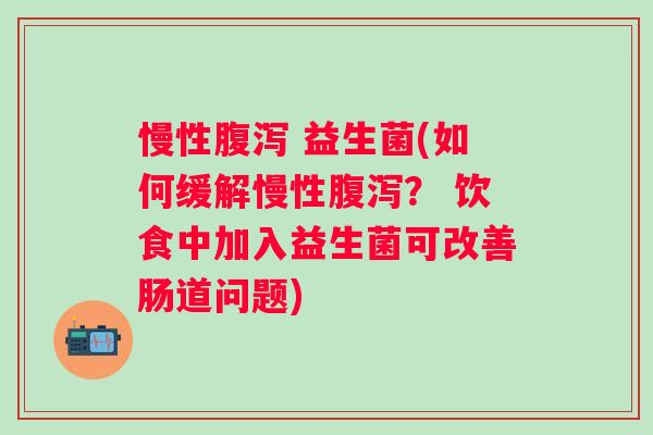 慢性 益生菌(如何缓解慢性? 饮食中加入益生菌可改善肠道问题) 慢性 益生菌(如何缓解慢性? 饮食中加入益生菌可改善肠道问题)