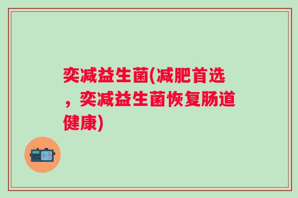 奕减益生菌(首选,奕减益生菌恢复肠道健康) 奕减益生菌(首选,奕减益生菌恢复肠道健康)