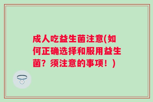 成人吃益生菌注意(如何正确选择和服用益生菌?须注意的事项!) 成人吃益生菌注意(如何正确选择和服用益生菌?须注意的事项!)