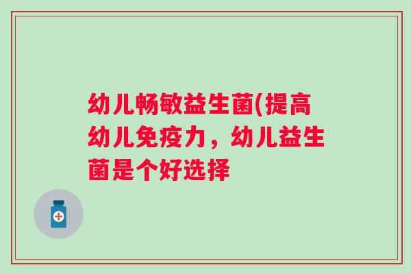 幼儿畅敏益生菌(提高幼儿力,幼儿益生菌是个好选择 幼儿畅敏益生菌(提高幼儿力,幼儿益生菌是个好选择