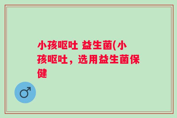 小孩 益生菌(小孩,选用益生菌保健 小孩 益生菌(小孩,选用益生菌保健