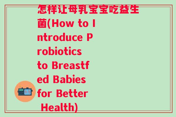 怎样让母乳宝宝吃益生菌(How to Introduce Probiotics to Breastfed Babies for Better Health)
