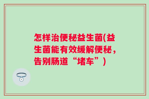 怎样治便秘益生菌(益生菌能有效缓解便秘，告别肠道“堵车”)