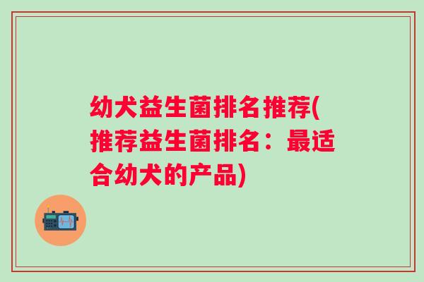 幼犬益生菌排名推荐(推荐益生菌排名：最适合幼犬的产品)