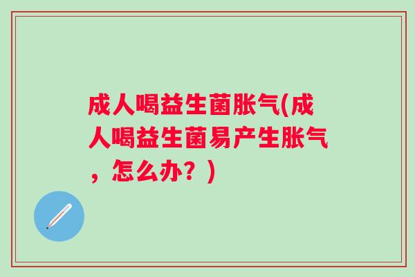 成人喝益生菌(成人喝益生菌易产生,怎么办?) 成人喝益生菌(成人喝益生菌易产生,怎么办?)