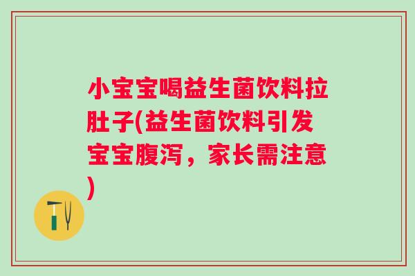 小宝宝喝益生菌饮料拉肚子(益生菌饮料引发宝宝腹泻，家长需注意)